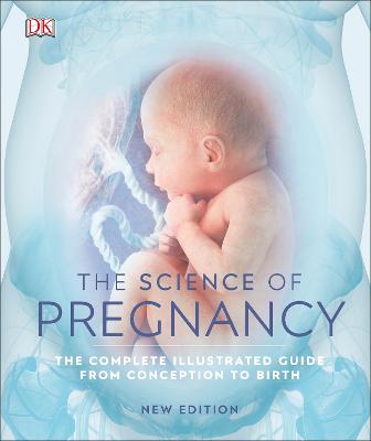 Science of Pregnancy, The: The Complete Illustrated Guide from Conception to Birth