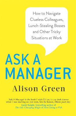 Ask a Manager: How to Navigate Clueless Colleagues, Lunch-Stealing Bosses and Other Tricky Situations at Work