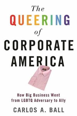 Queering of Corporate America, The: How Big Business Went from LGBT Adversary to Ally