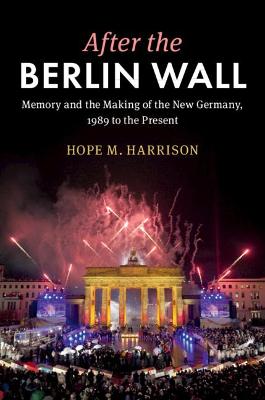 After the Berlin Wall: Memory and the Making of the New Germany, 1989 to the Present