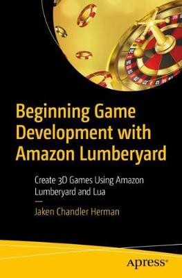 Beginning Game Development with Amazon Lumberyard: Create 3D Games Using Amazon Lumberyard and Lua (1st Edition)