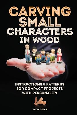 Carving Small Characters in Wood: Instructions and Patterns for Compact Projects with Personality