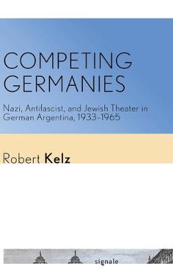 Competing Germanies: Nazi, Antifascist, and Jewish Theater in German Argentina, 1933-1965