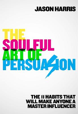 Soulful Art of Persuasion, The: The 11 Habits That Can Make Anyone A Master Influencer