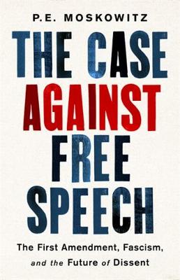 Case Against Free Speech, The: The First Amendment, Fascism, and the Future of Dissent