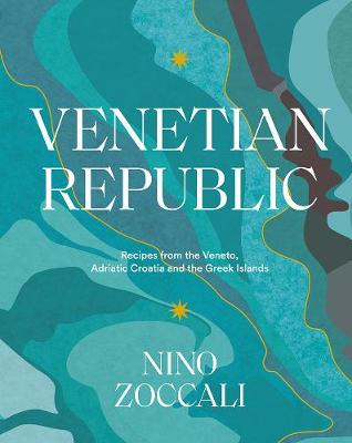 Venetian Republic: Recipes and Stories from the Shores of the Adriatic, the Dalmatian Coast and the Greek islands