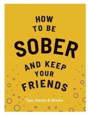 Keep Your Friends: How to be Sober and Keep Your Friends: Tips, Hacks and Drinks