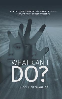 What Can I Do?: A Guide to Understanding, Coping and Ultimately Surviving Past Domestic Violence