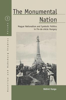 Monumental Nation, The: Magyar Nationalism and Symbolic Politics in Fin-de-siecle Hungary