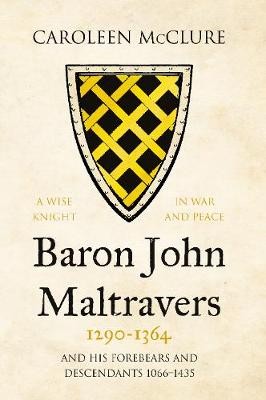 Baron John Maltravers 1290-1364 `A Wise Knight in War and Peace': and his Forebears and Descendants 1066-1435