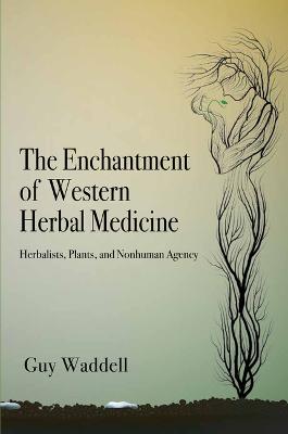 Enchantment of Western Herbal Medicine, The: Herbalists, Plants, and Nonhuman Agency