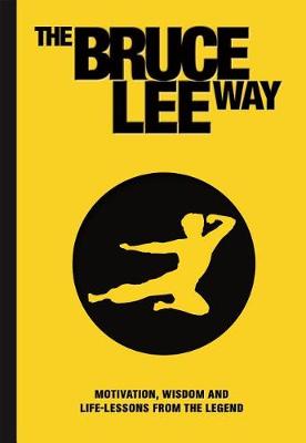 Bruce Lee Way, The: Motivation, Wisdom and Life-Lessons from the Legend