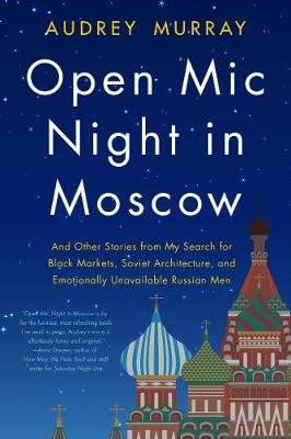 Open Mic Night in Moscow: And Other Stories from My Search for Black Markets, Soviet Architecture, and Emotionally Unava