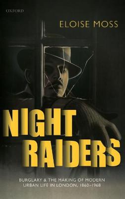 Night Raiders: Burglary and the Making of Modern Urban Life in London, 1860-1968