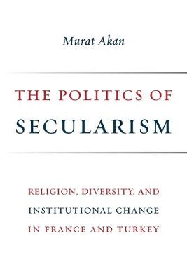 Politics of Secularism, The: Religion, Diversity, and Institutional Change in France and Turkey
