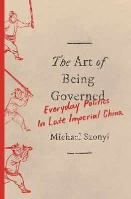 Art of Being Governed, The: Everyday Politics in Late Imperial China