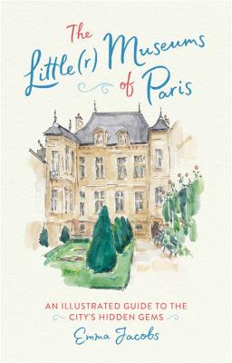 Little(r) Museums of Paris, The: An Illustrated Guide to the City's Hidden Gems