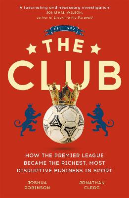 Club, The: How the Premier League Became the Richest, Most Disruptive Business in Sport