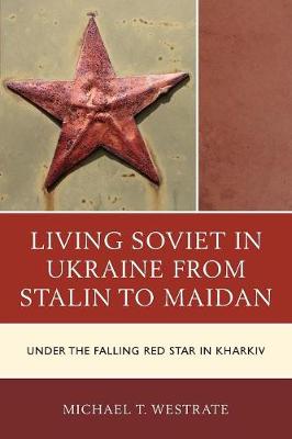 Living Soviet in Ukraine from Stalin to Maidan: Under the Falling Red Star in Kharkiv