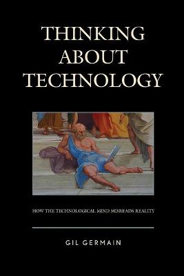 Thinking About Technology: How the Technological Mind Misreads Reality