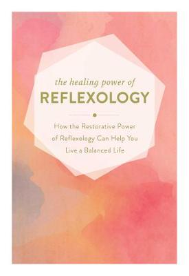 Healing Power of Reflexology, The: How the Restorative Power of Reflexology Can Help You Live a Balanced Life