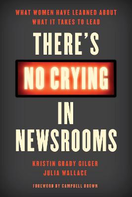 There's No Crying in Newsrooms: What Women Have Learned about What It Takes to Lead