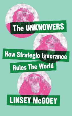 Unknowers, The: How Strategic Ignorance Rules the World