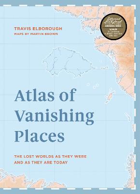 Atlas of Vanishing Places: The Lost Worlds as They Were and As They are Today