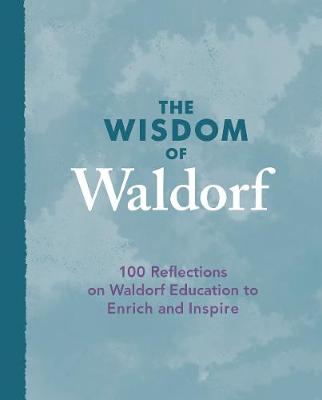 Wisdom of Waldorf, The: 100 Reflections on Waldorf Education to Enrich and Inspire