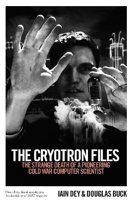 Cryotron Files, The: The Strange Death of a Pioneering Cold War Computer Scientist