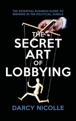 Secret Art of Lobbying, The: The Essential Business Guide for Winning in the Political Jungle