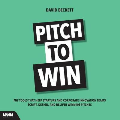 Pitch to Win: The Tools That Help Startups and Corporate Innovation Teams Script, Design, and Deliver Winning Pitches