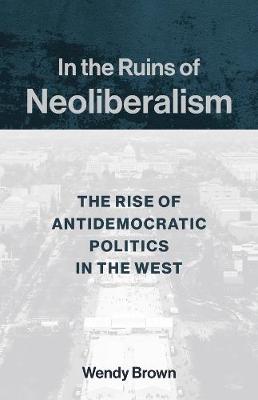 The Wellek Library Lectures: In the Ruins of Neoliberalism: The Rise of Antidemocratic Politics in the West