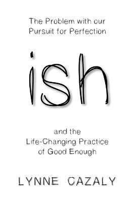 Ish: The Problem with Our Pursuit for Perfection and the Life-Changingpractice of Good Enough
