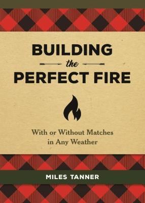 Building the Perfect Fire: With or Without Matches in Any Weather