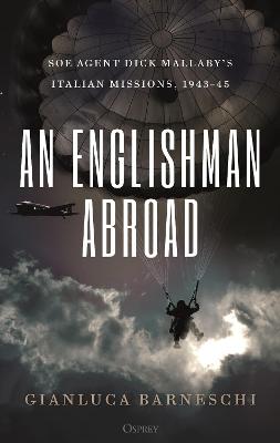 Englishman Abroad, An: SOE agent Dick Mallaby's Italian missions, 1943-45