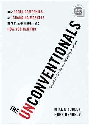 Unconventionals, The: How Rebel Companies are Changing Markets, Hearts, and Minds-and How You Can Too