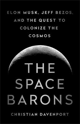 Space Barons, The: Elon Musk, Jeff Bezos, and the Quest to Colonize the Cosmos