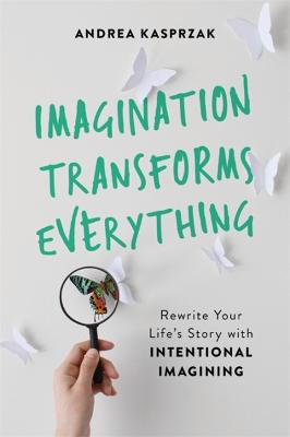 Imagination Transforms Everything: Rewrite Your Life's Story with Intentional Imagining
