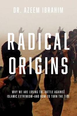Radical Origins: Why We Are Losing the Battle Against Islamic Extremism, And How to Turn the Tide
