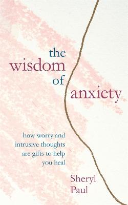 Wisdom of Anxiety, The: How worry and intrusive thoughts are gifts to help you heal
