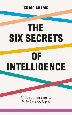 Six Secrets of Intelligence, The: Why Modern Education Doesn't Teach Us How to Think for Ourselves