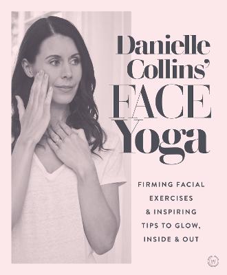 Danielle Collins' Face Yoga: Energizing Exercises And Inspiring Tips To Glow, Inside And Out