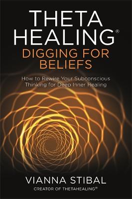 Theta Healing: Digging for Beliefs: How to Rewire Your Subconscious Thinking for Deep Inner Healing