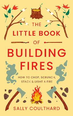 Little Book of Building Fires, The: How to Chop, Scrunch, Stack and Light a Fire